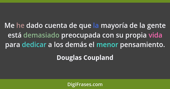 Me he dado cuenta de que la mayoría de la gente está demasiado preocupada con su propia vida para dedicar a los demás el menor pens... - Douglas Coupland