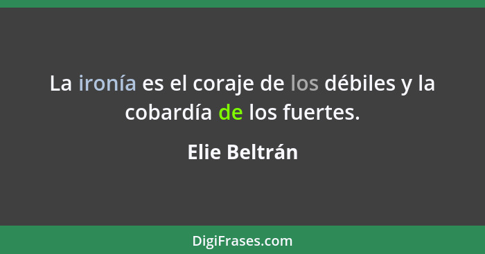 La ironía es el coraje de los débiles y la cobardía de los fuertes.... - Elie Beltrán