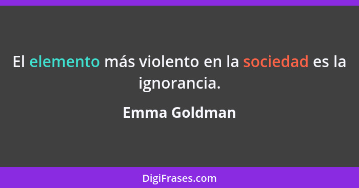 El elemento más violento en la sociedad es la ignorancia.... - Emma Goldman