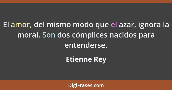 El amor, del mismo modo que el azar, ignora la moral. Son dos cómplices nacidos para entenderse.... - Etienne Rey