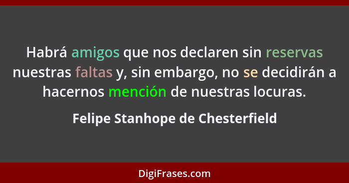 Habrá amigos que nos declaren sin reservas nuestras faltas y, sin embargo, no se decidirán a hacernos mención de nue... - Felipe Stanhope de Chesterfield