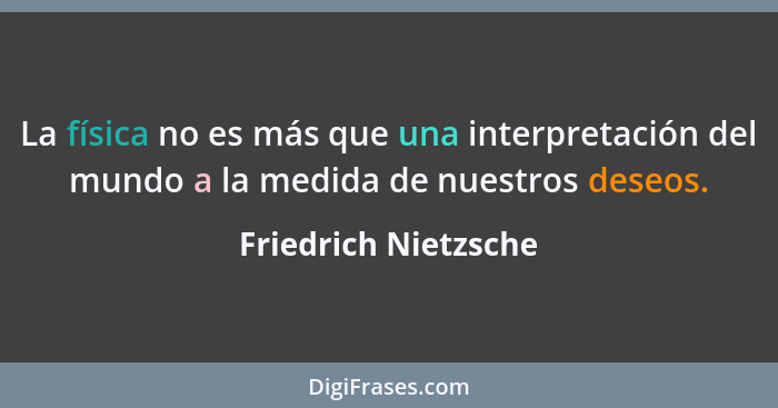 La física no es más que una interpretación del mundo a la medida de nuestros deseos.... - Friedrich Nietzsche