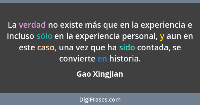 La verdad no existe más que en la experiencia e incluso sólo en la experiencia personal, y aun en este caso, una vez que ha sido contad... - Gao Xingjian