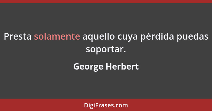 Presta solamente aquello cuya pérdida puedas soportar.... - George Herbert