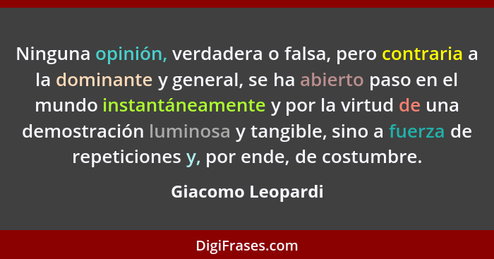 Ninguna opinión, verdadera o falsa, pero contraria a la dominante y general, se ha abierto paso en el mundo instantáneamente y por... - Giacomo Leopardi