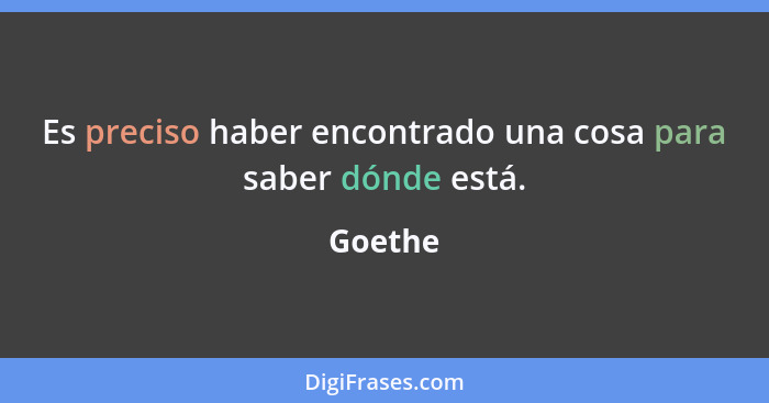 Es preciso haber encontrado una cosa para saber dónde está.... - Goethe