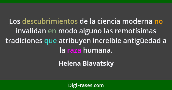 Los descubrimientos de la ciencia moderna no invalidan en modo alguno las remotísimas tradiciones que atribuyen increíble antigüeda... - Helena Blavatsky