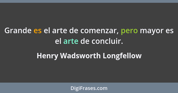 Grande es el arte de comenzar, pero mayor es el arte de concluir.... - Henry Wadsworth Longfellow