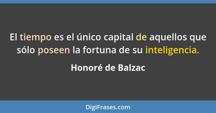 El tiempo es el único capital de aquellos que sólo poseen la fortuna de su inteligencia.... - Honoré de Balzac