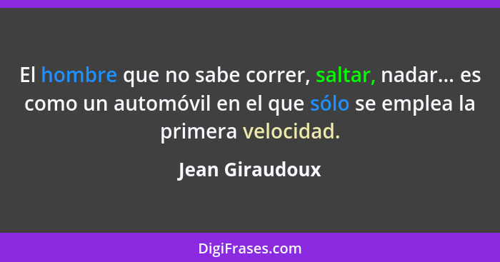 El hombre que no sabe correr, saltar, nadar... es como un automóvil en el que sólo se emplea la primera velocidad.... - Jean Giraudoux