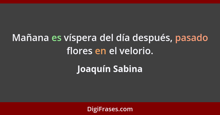 Mañana es víspera del día después, pasado flores en el velorio.... - Joaquín Sabina