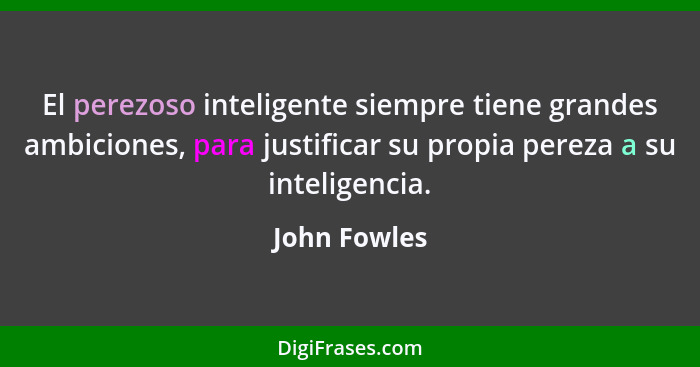 El perezoso inteligente siempre tiene grandes ambiciones, para justificar su propia pereza a su inteligencia.... - John Fowles