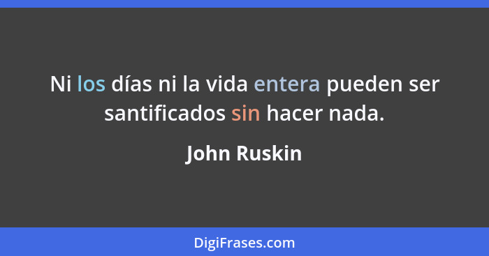 Ni los días ni la vida entera pueden ser santificados sin hacer nada.... - John Ruskin