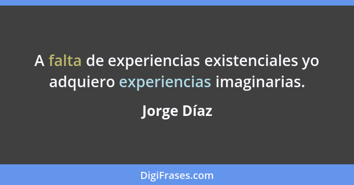 A falta de experiencias existenciales yo adquiero experiencias imaginarias.... - Jorge Díaz
