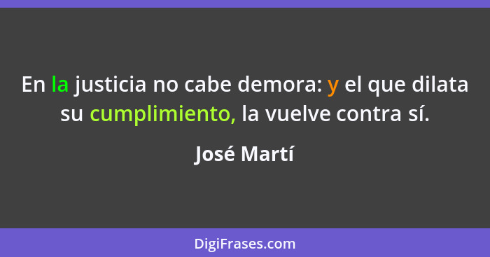 En la justicia no cabe demora: y el que dilata su cumplimiento, la vuelve contra sí.... - José Martí