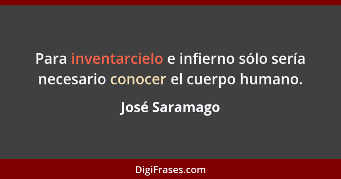 Para inventarcielo e infierno sólo sería necesario conocer el cuerpo humano.... - José Saramago