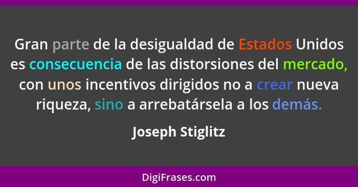 Gran parte de la desigualdad de Estados Unidos es consecuencia de las distorsiones del mercado, con unos incentivos dirigidos no a c... - Joseph Stiglitz