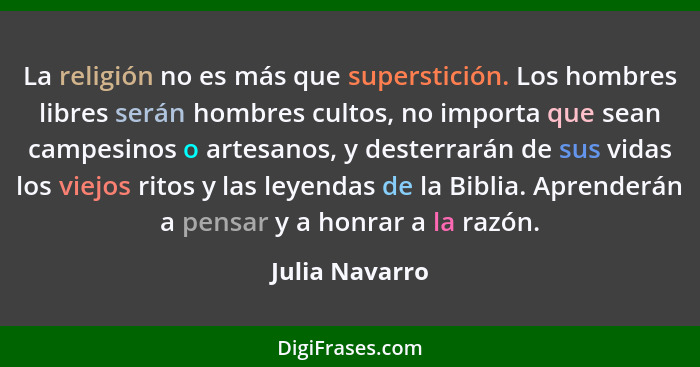 La religión no es más que superstición. Los hombres libres serán hombres cultos, no importa que sean campesinos o artesanos, y desterr... - Julia Navarro