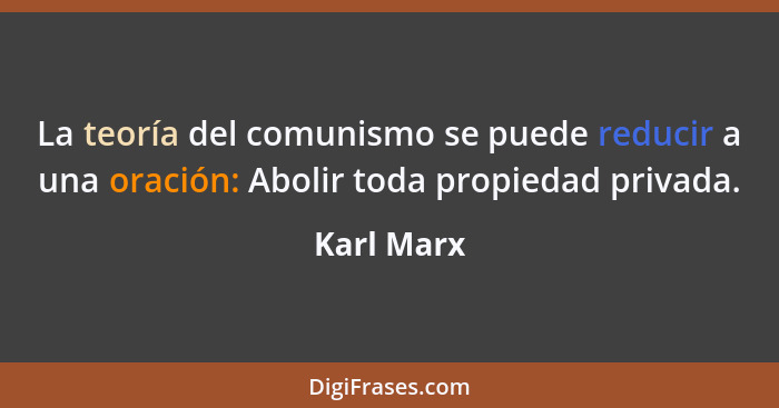 La teoría del comunismo se puede reducir a una oración: Abolir toda propiedad privada.... - Karl Marx
