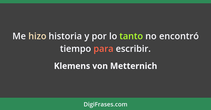 Me hizo historia y por lo tanto no encontró tiempo para escribir.... - Klemens von Metternich