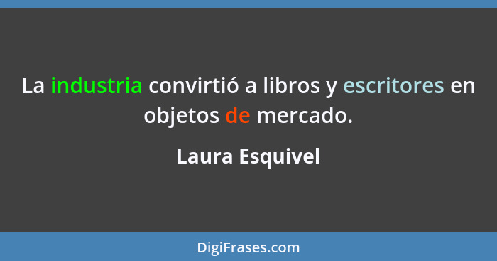 La industria convirtió a libros y escritores en objetos de mercado.... - Laura Esquivel