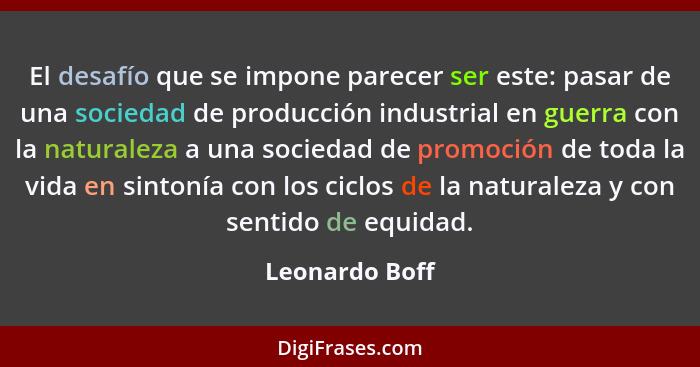 El desafío que se impone parecer ser este: pasar de una sociedad de producción industrial en guerra con la naturaleza a una sociedad d... - Leonardo Boff