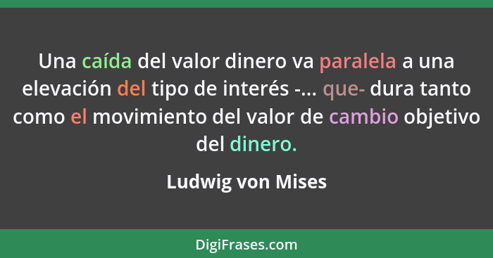 Una caída del valor dinero va paralela a una elevación del tipo de interés -... que- dura tanto como el movimiento del valor de cam... - Ludwig von Mises