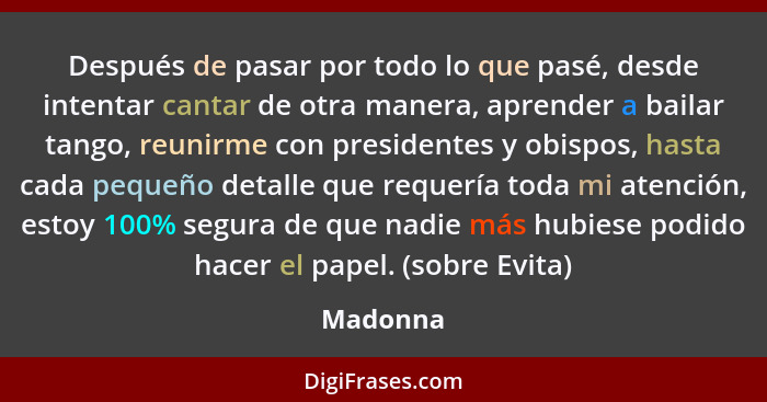 Después de pasar por todo lo que pasé, desde intentar cantar de otra manera, aprender a bailar tango, reunirme con presidentes y obispos, ha... - Madonna