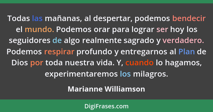 Todas las mañanas, al despertar, podemos bendecir el mundo. Podemos orar para lograr ser hoy los seguidores de algo realmente sa... - Marianne Williamson