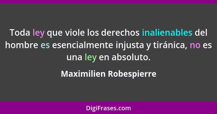 Toda ley que viole los derechos inalienables del hombre es esencialmente injusta y tiránica, no es una ley en absoluto.... - Maximilien Robespierre