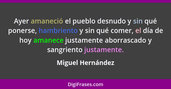 Ayer amaneció el pueblo desnudo y sin qué ponerse, hambriento y sin qué comer, el día de hoy amanece justamente aborrascado y sangr... - Miguel Hernández