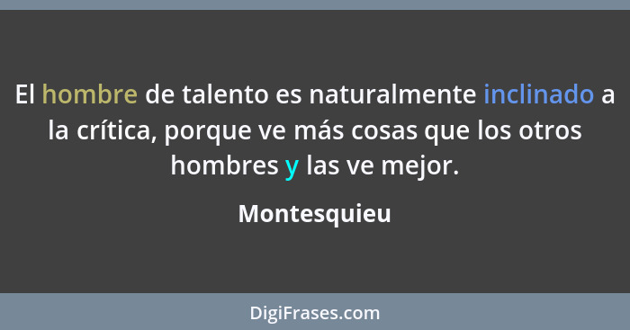 El hombre de talento es naturalmente inclinado a la crítica, porque ve más cosas que los otros hombres y las ve mejor.... - Montesquieu