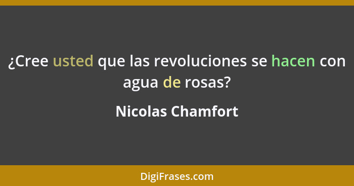 ¿Cree usted que las revoluciones se hacen con agua de rosas?... - Nicolas Chamfort