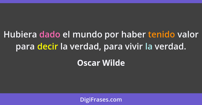 Hubiera dado el mundo por haber tenido valor para decir la verdad, para vivir la verdad.... - Oscar Wilde