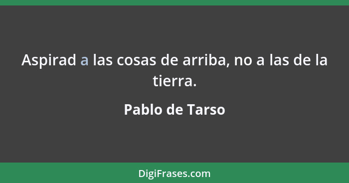 Aspirad a las cosas de arriba, no a las de la tierra.... - Pablo de Tarso