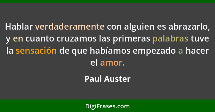 Hablar verdaderamente con alguien es abrazarlo, y en cuanto cruzamos las primeras palabras tuve la sensación de que habíamos empezado a... - Paul Auster