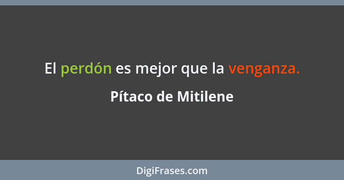 El perdón es mejor que la venganza.... - Pítaco de Mitilene