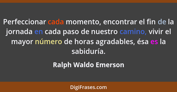 Perfeccionar cada momento, encontrar el fin de la jornada en cada paso de nuestro camino, vivir el mayor número de horas agradab... - Ralph Waldo Emerson