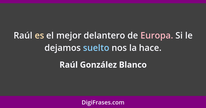 Raúl es el mejor delantero de Europa. Si le dejamos suelto nos la hace.... - Raúl González Blanco