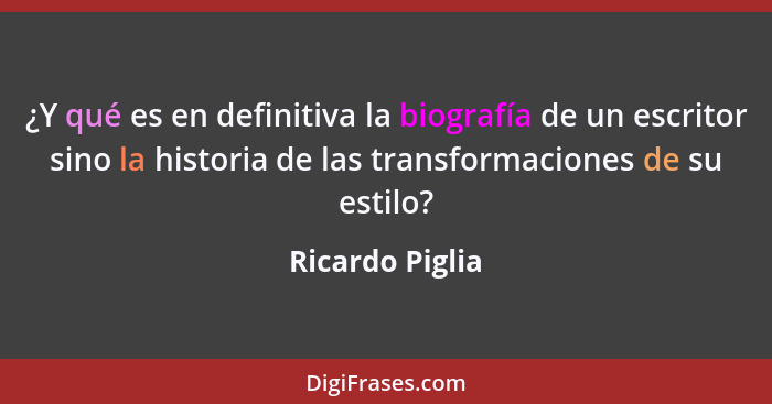 ¿Y qué es en definitiva la biografía de un escritor sino la historia de las transformaciones de su estilo?... - Ricardo Piglia