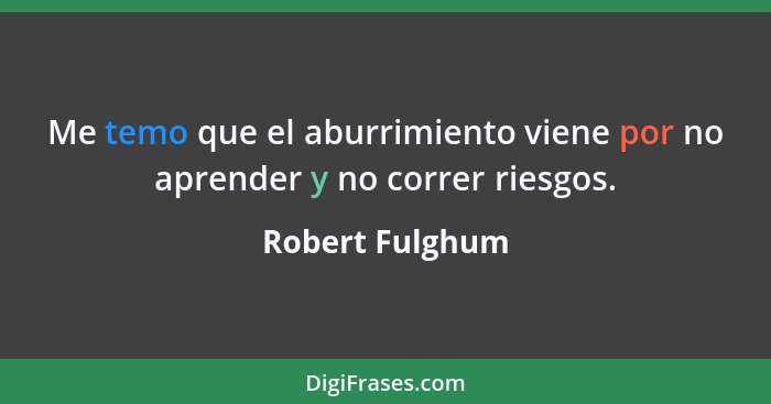 Me temo que el aburrimiento viene por no aprender y no correr riesgos.... - Robert Fulghum