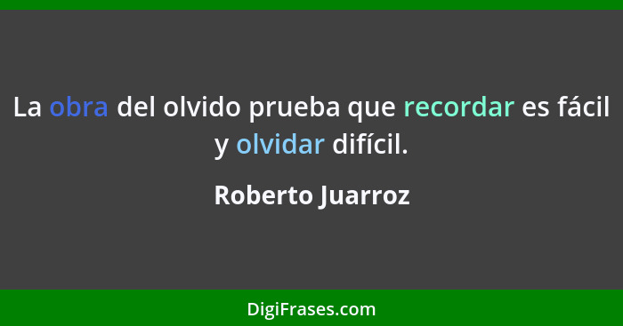 La obra del olvido prueba que recordar es fácil y olvidar difícil.... - Roberto Juarroz