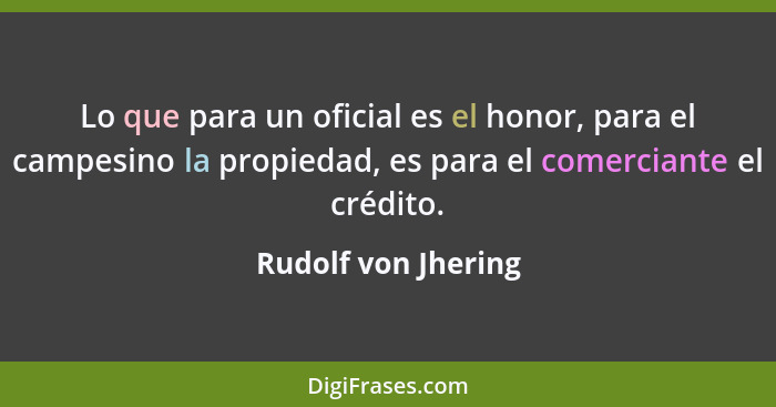 Lo que para un oficial es el honor, para el campesino la propiedad, es para el comerciante el crédito.... - Rudolf von Jhering