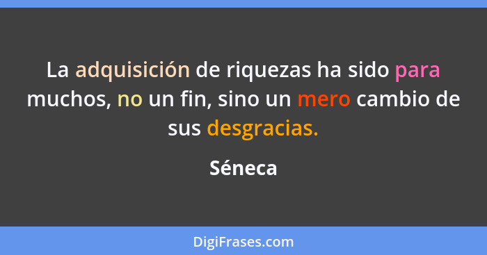 La adquisición de riquezas ha sido para muchos, no un fin, sino un mero cambio de sus desgracias.... - Séneca