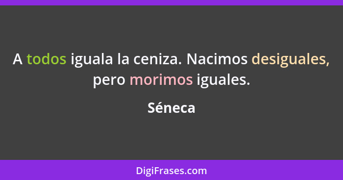 A todos iguala la ceniza. Nacimos desiguales, pero morimos iguales.... - Séneca