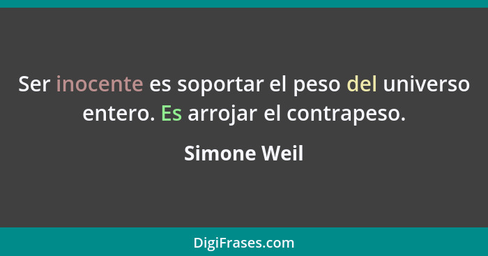 Ser inocente es soportar el peso del universo entero. Es arrojar el contrapeso.... - Simone Weil