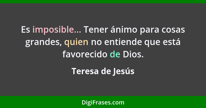 Es imposible... Tener ánimo para cosas grandes, quien no entiende que está favorecido de Dios.... - Teresa de Jesús