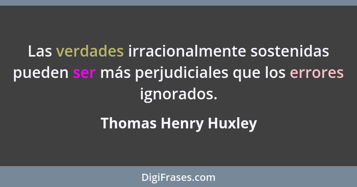 Las verdades irracionalmente sostenidas pueden ser más perjudiciales que los errores ignorados.... - Thomas Henry Huxley
