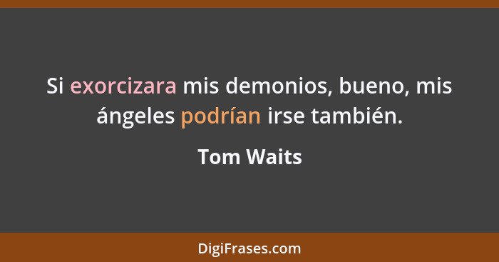 Si exorcizara mis demonios, bueno, mis ángeles podrían irse también.... - Tom Waits