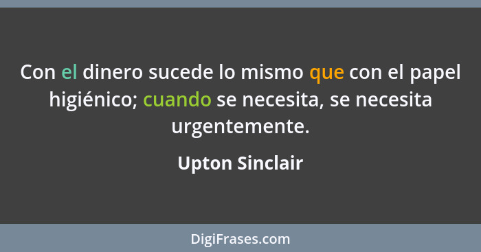 Con el dinero sucede lo mismo que con el papel higiénico; cuando se necesita, se necesita urgentemente.... - Upton Sinclair